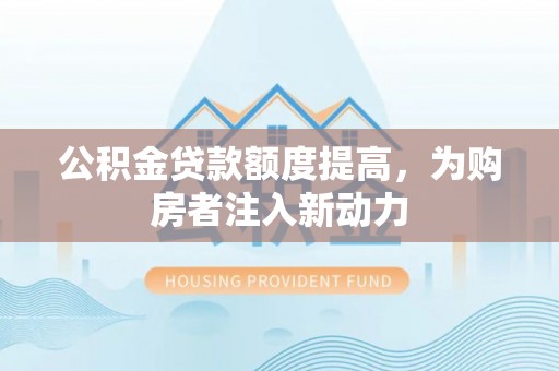 和顺公积金贷款额度提高，为购房者注入新动力