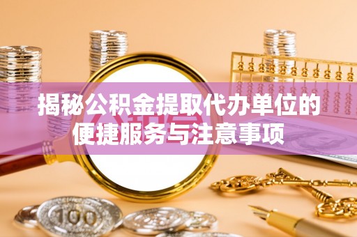 和顺揭秘公积金提取代办单位的便捷服务与注意事项
