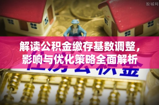 和顺解读公积金缴存基数调整，影响与优化策略全面解析