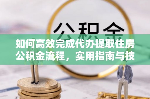 和顺如何高效完成代办提取住房公积金流程，实用指南与技巧