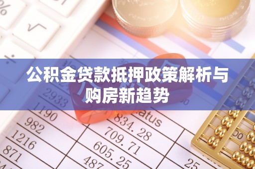 和顺公积金贷款抵押政策解析与购房新趋势