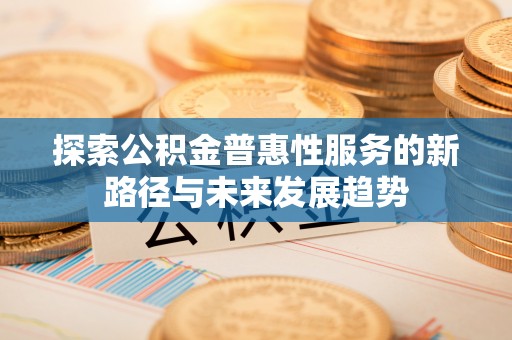 和顺探索公积金普惠性服务的新路径与未来发展趋势