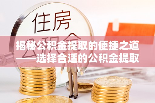 和顺揭秘公积金提取的便捷之道——选择合适的公积金提取代办单位