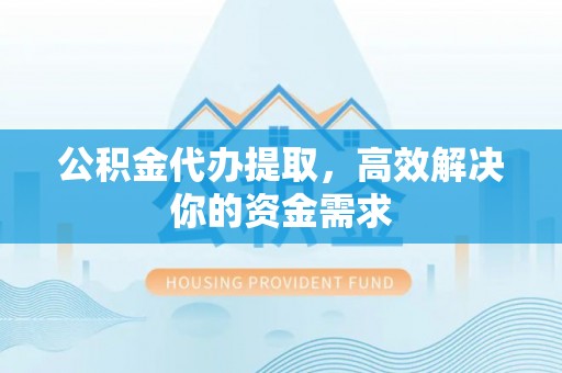 和顺公积金代办提取，高效解决你的资金需求