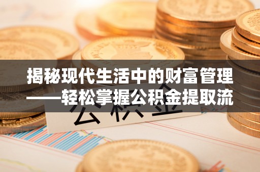 和顺揭秘现代生活中的财富管理——轻松掌握公积金提取流程的艺术