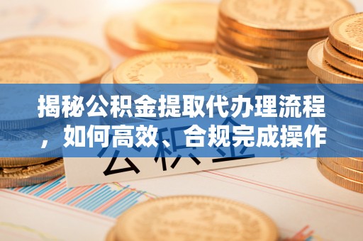 和顺揭秘公积金提取代办理流程，如何高效、合规完成操作