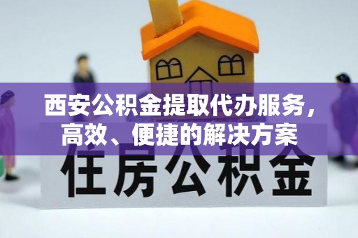 和顺西安公积金提取代办服务，高效、便捷的解决方案