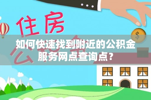 和顺如何快速找到附近的公积金服务网点查询点？