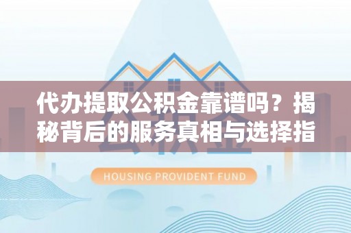 和顺代办提取公积金靠谱吗？揭秘背后的服务真相与选择指南