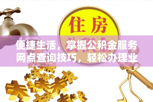 和顺便捷生活，掌握公积金服务网点查询技巧，轻松办理业务
