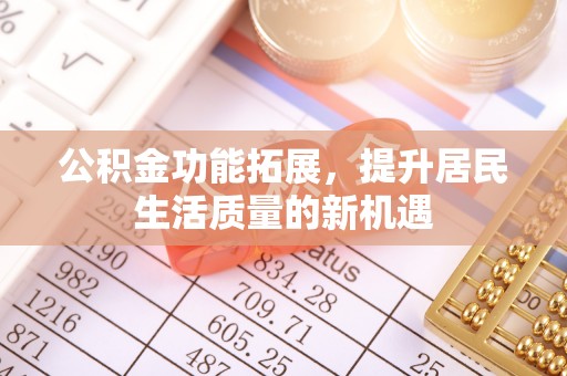 和顺公积金功能拓展，提升居民生活质量的新机遇
