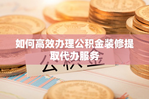 和顺如何高效办理公积金装修提取代办服务