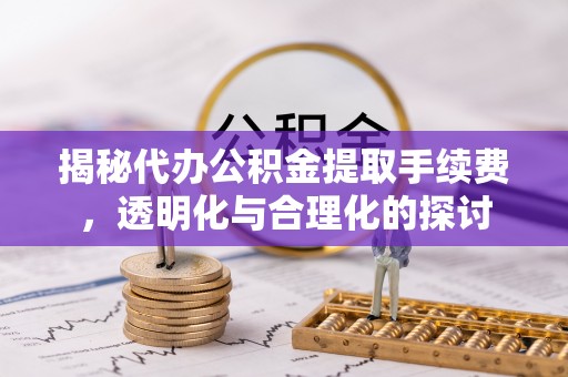 和顺揭秘代办公积金提取手续费，透明化与合理化的探讨