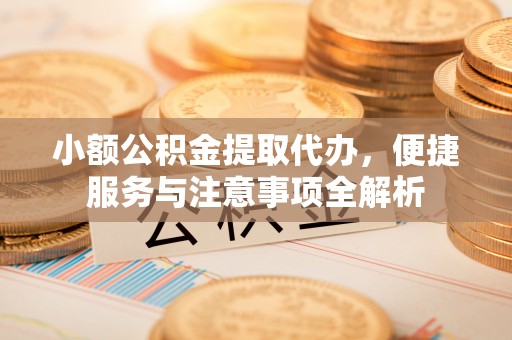 和顺小额公积金提取代办，便捷服务与注意事项全解析