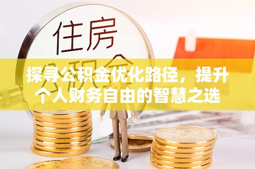 和顺探寻公积金优化路径，提升个人财务自由的智慧之选