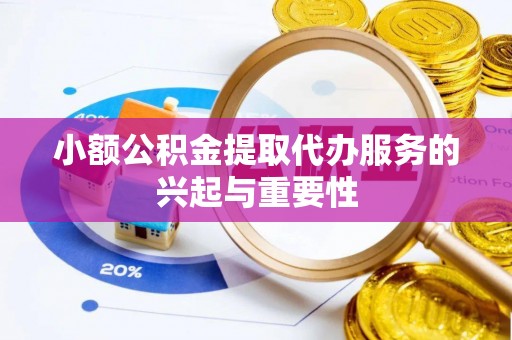 和顺小额公积金提取代办服务的兴起与重要性