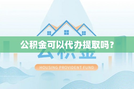 和顺公积金可以代办提取吗？