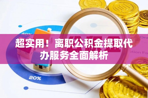 和顺超实用！离职公积金提取代办服务全面解析