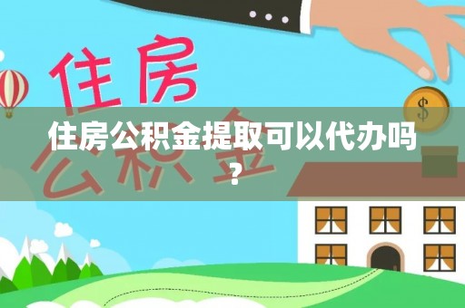 和顺住房公积金提取可以代办吗？