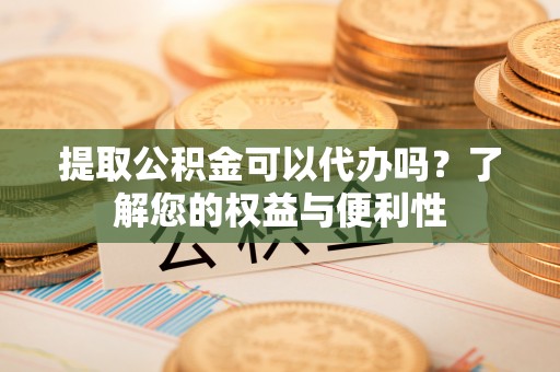 和顺提取公积金可以代办吗？了解您的权益与便利性