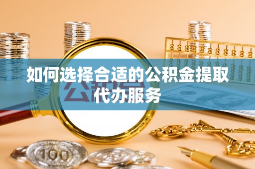 和顺如何选择合适的公积金提取代办服务