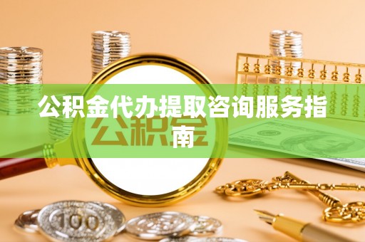 和顺公积金代办提取咨询服务指南