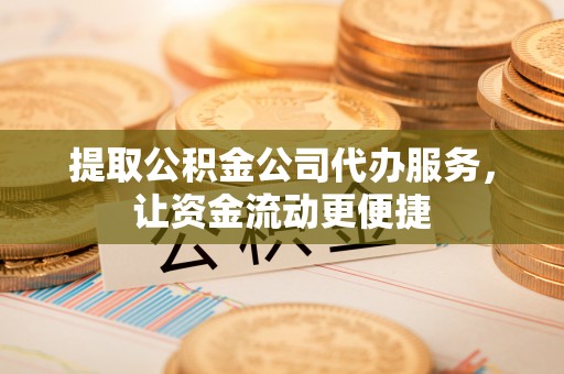 和顺提取公积金公司代办服务，让资金流动更便捷