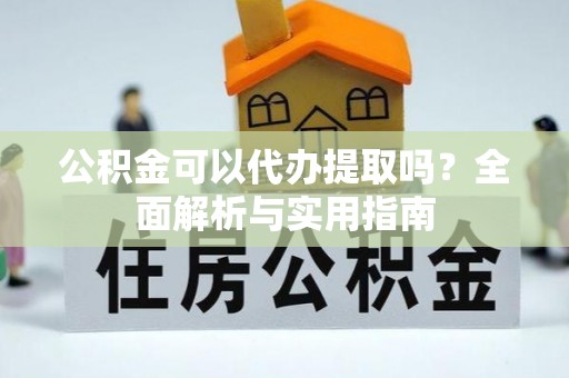 和顺公积金可以代办提取吗？全面解析与实用指南