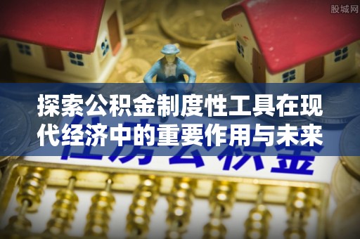 和顺探索公积金制度性工具在现代经济中的重要作用与未来发展趋势