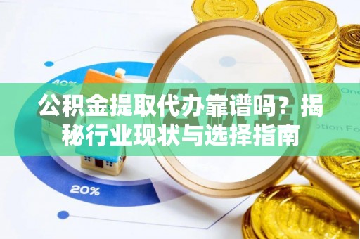 和顺公积金提取代办靠谱吗？揭秘行业现状与选择指南