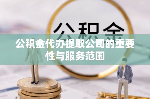 和顺公积金代办提取公司的重要性与服务范围