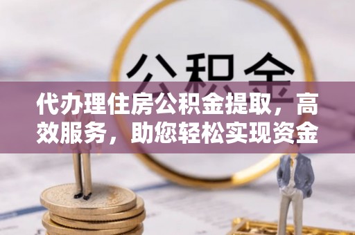 和顺代办理住房公积金提取，高效服务，助您轻松实现资金流转
