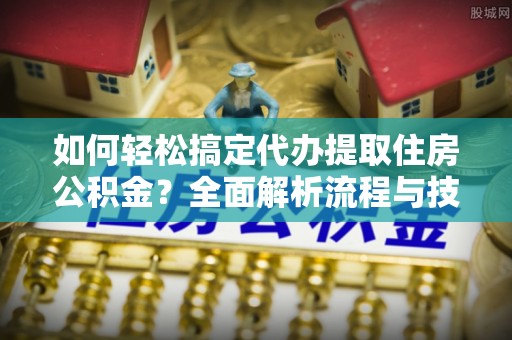 和顺如何轻松搞定代办提取住房公积金？全面解析流程与技巧