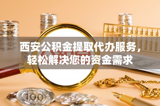 和顺西安公积金提取代办服务，轻松解决您的资金需求
