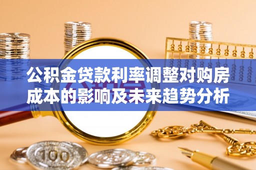 和顺公积金贷款利率调整对购房成本的影响及未来趋势分析
