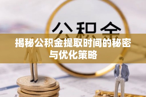 和顺揭秘公积金提取时间的秘密与优化策略