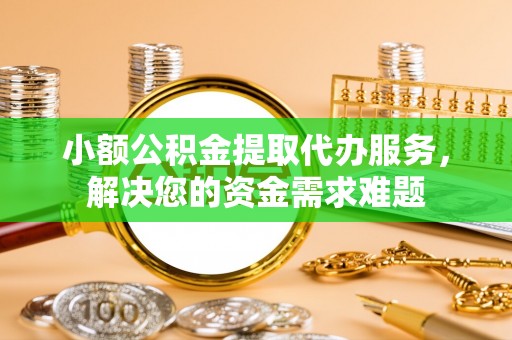 和顺小额公积金提取代办服务，解决您的资金需求难题
