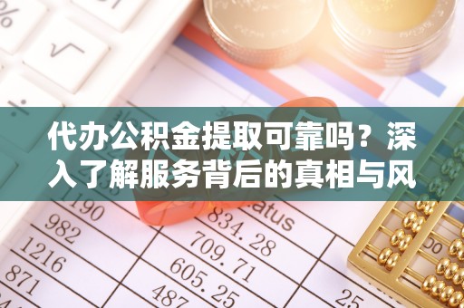 和顺代办公积金提取可靠吗？深入了解服务背后的真相与风险