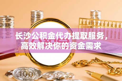 和顺长沙公积金代办提取服务，高效解决你的资金需求