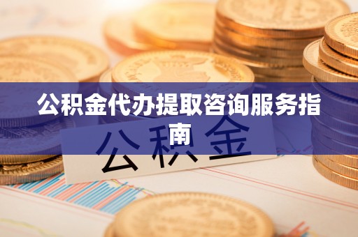 和顺公积金代办提取咨询服务指南