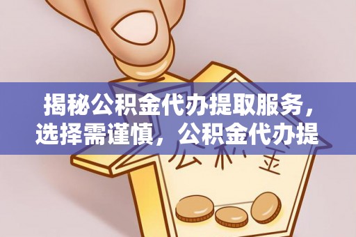 和顺揭秘公积金代办提取服务，选择需谨慎，公积金代办提取靠谱吗？