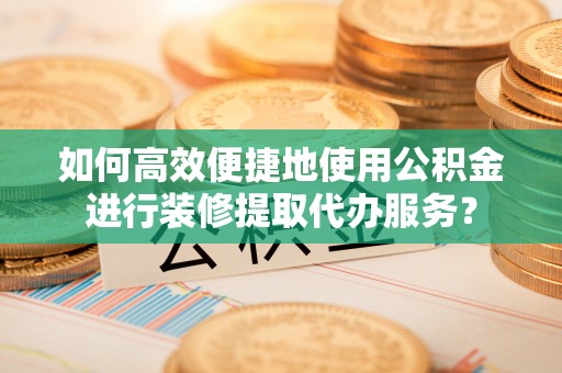 和顺如何高效便捷地使用公积金进行装修提取代办服务？