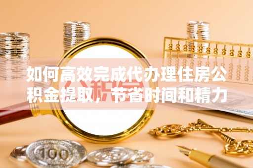 和顺如何高效完成代办理住房公积金提取，节省时间和精力？