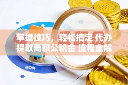 和顺掌握技巧，轻松搞定 代办提取离职公积金 流程全解析