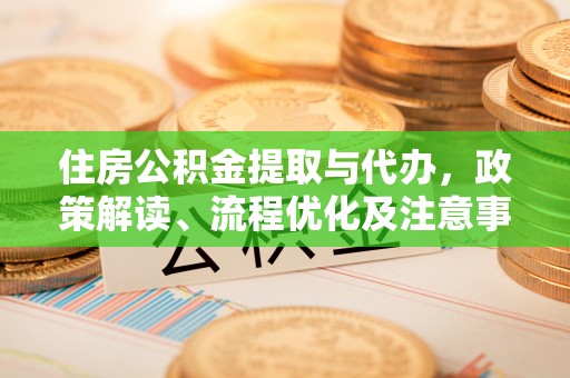 和顺住房公积金提取与代办，政策解读、流程优化及注意事项