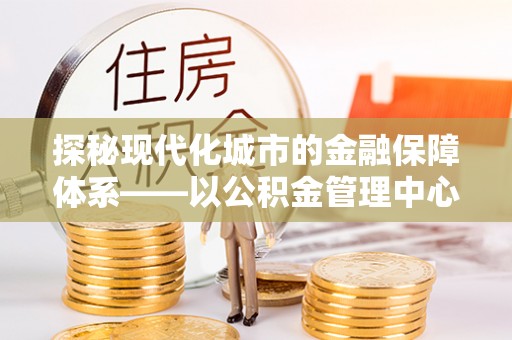 和顺探秘现代化城市的金融保障体系——以公积金管理中心为核心的民生服务