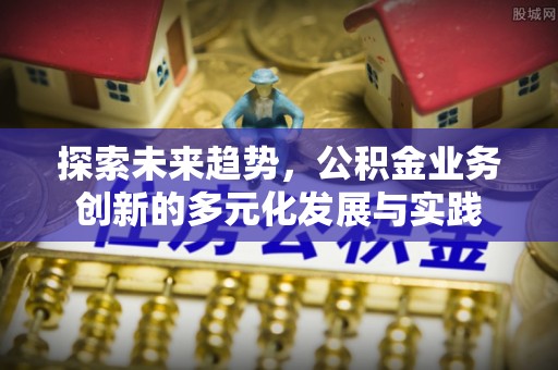 和顺探索未来趋势，公积金业务创新的多元化发展与实践
