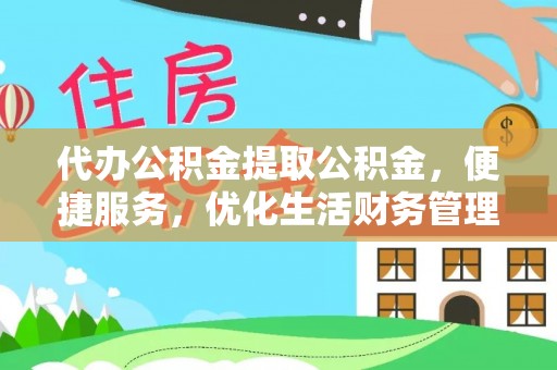 和顺代办公积金提取公积金，便捷服务，优化生活财务管理