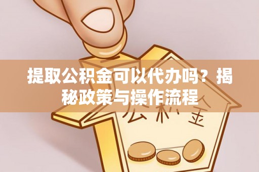 和顺提取公积金可以代办吗？揭秘政策与操作流程