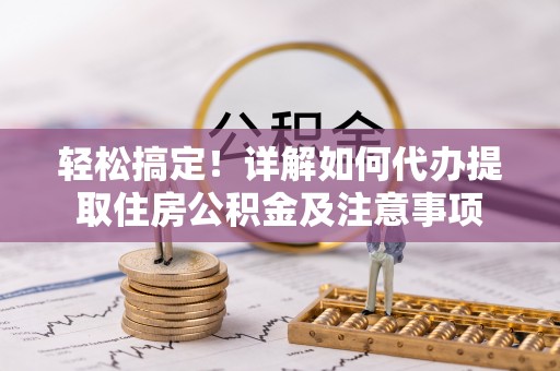 和顺轻松搞定！详解如何代办提取住房公积金及注意事项